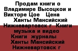 Продам книги о Владимире Высоцкои и Викторе Цое › Цена ­ 2 000 - Ханты-Мансийский, Нижневартовск г. Книги, музыка и видео » Книги, журналы   . Ханты-Мансийский,Нижневартовск г.